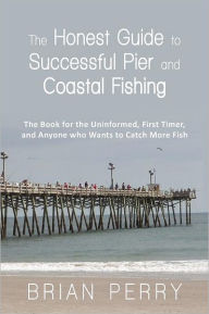 Title: The Honest Guide to Successful Pier and Coastal Fishing: The Book for the Uninformed, First Timer, and Anyone Who Wants to Catch More Fish, Author: Brian Perry