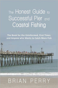 Title: The Honest Guide to Successful Pier and Coastal Fishing: The Book for the Uninformed, First Timer, and Anyone Who Wants to Catch More Fish, Author: Brian Perry