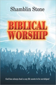 Title: Biblical Worship: God has always had a way He wants to be worshiped, Author: Shamblin Stone