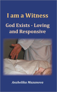 Title: I Am a Witness: God Exists - Loving and Responsive, Author: Anzhelika Mazanova