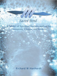 Title: Sacred Bond: A Model of Spiritual Transformation for Therapists, Clients, and Seekers, Author: Richard W Hanhardt