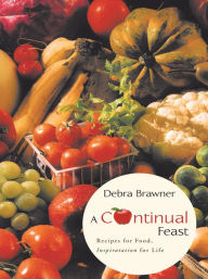 Title: A Continual Feast: Recipes for Food, Inspiratation for Life, Author: Debra Brawner