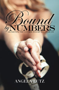 Title: Bound by Numbers: Abandoning the Control Weight Has Over You, Author: Angela Lutz