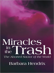 Title: Miracles in the Trash: The Aborted Savior of the World, Author: Barbara Hendrix