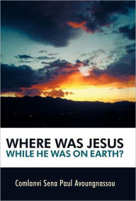 Title: Where Was Jesus While He Was on Earth?, Author: Comlanvi Sena Paul Avoungnassou