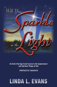 Title: Will You Sparkle in the Light: An End-of-the-Age Crash Course in the Supernatural and Spiritual Things of God, Author: Linda L. Evans