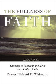 Title: The Fullness of Faith: Growing to Maturity in Christ in a Fallen World, Author: Pastor Richard B. White