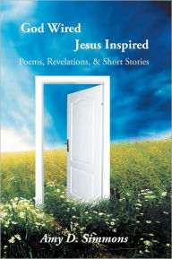 Title: God Wired Jesus Inspired: Poems, Revelations, & Short Stories, Author: Amy D. Simmons