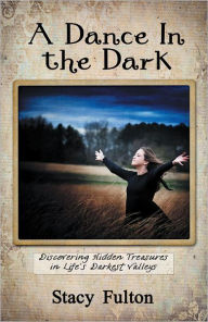 Title: A Dance In the Dark: Discovering Hidden Treasures In Life's Darkest Valleys, Author: Stacy Fulton