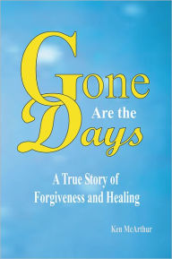 Title: Gone Are The Days: A True Story of Forgiveness and Healing., Author: Ken McArthur