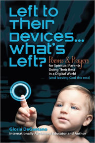 Title: Left to Their Devices...What's Left?: Poems and Prayers for Spiritual Parents Doing Their Best in a Digital World (and leaving God the rest), Author: Gloria DeGaetano