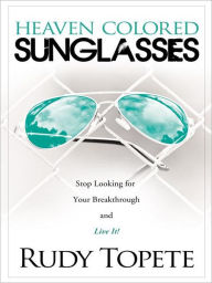 Title: Heaven-Colored Sunglasses: Stop Looking for Your Breakthrough and Live It!, Author: Rudy Topete