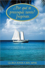 Title: Por Que Te Preocupas Tanto? Inspirate.: 37 Razones Para Transformar La Preocupacion En Inspiracion, Author: Gloria Rivera Bsn Mphe