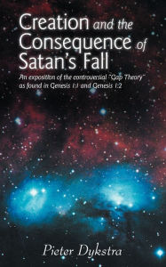 Title: Creation and the Consequence of Satan's Fall: An Exposition of the Contoversial Gap Theory as Found in Genesis 1:1 and Genesis 1:2, Author: Pieter Dykstra