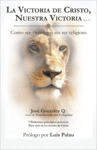 Title: La Victoria de Cristo, Nuestra Victoria: Como ser Victorioso sin ser religioso, Author: José González Q.