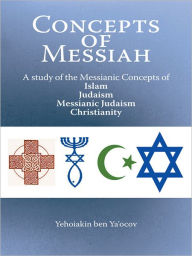 Title: Concepts of Messiah: A study of the Messianic Concepts of Islam, Judaism, Messianic Judaism and Christianity, Author: Yehoiakin ben Ya'ocov