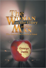 Title: The Woman is the Glory of the Man: (The Curse of the Creation in Eden), Author: George Davis