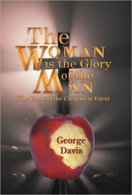 Title: The Woman Is the Glory of the Man: (The Curse of the Creation in Eden), Author: George Davis
