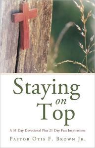 Title: Staying On Top: A 31 Day Devotional Plus 21 Day Fast Inspirations, Author: Pastor Otis F. Brown Jr.