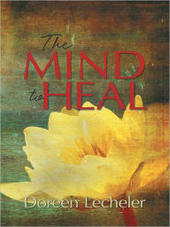 Title: The Mind to Heal: Creating Health and Wellness in the Midst of Disease, Author: Doreen Lecheler