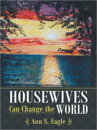 Title: Housewives Can Change the World: A True Story about Hearing God's Voice, Radical Obedience and Fulfilling God's Purposes, Author: Ann S. Eagle