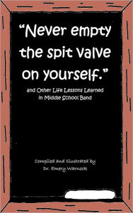 Title: Never Empty the Spit Valve on Yourself.: And Other Life Lessons Learned in Middle School Band, Author: Emery Warnock
