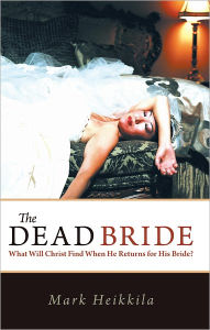 Title: The Dead Bride: What Will Christ Find When He Returns for His Bride?, Author: Mark Heikkila