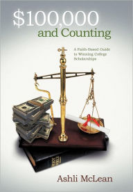 Title: $100,000 and Counting: A Faith-Based Guide to Winning College Scholarships, Author: Ashli McLean
