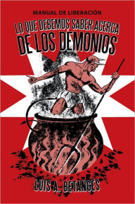 Title: Lo Que Debemos Saber Acerca De Los Demonios: Manual de Liberación, Author: Rev. Luis A. Betances
