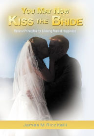 Title: You May Now Kiss the Bride: Biblical Principles for Lifelong Marital Happiness, Author: James M Riccitelli