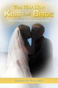 Title: You May Now Kiss the Bride: Biblical Principles for Lifelong Marital Happiness, Author: James M. Riccitelli