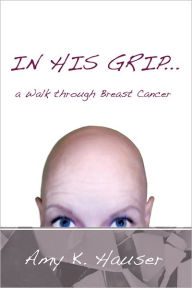 Title: IN HIS GRIP ... a Walk through Breast Cancer, Author: Amy K. Hauser