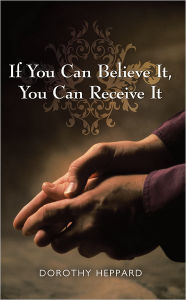 Title: If You Can Believe It, You Can Receive It, Author: Dorothy Heppard