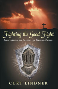 Title: Fighting the Good Fight: Faith through the Adversity of Terminal Cancer, Author: Curt Lindner