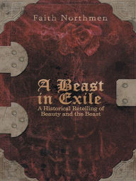 Title: A Beast in Exile: A Historical Retelling of Beauty and the Beast, Author: Faith Northmen