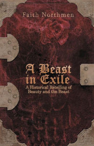 Title: A Beast in Exile: A Historical Retelling of Beauty and the Beast, Author: Faith Northmen