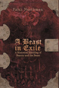 Title: A Beast in Exile: A Historical Retelling of Beauty and the Beast, Author: Faith Northmen