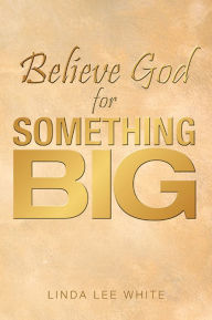 Title: Believe God for Something Big, Author: Linda Lee White