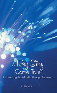 Title: A Fairy Story Come True: Discovering the Afterlife Through Grieving, Author: A.J. Harrison