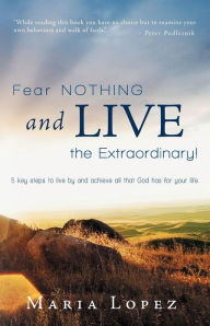 Title: Fear Nothing and Live the Extraordinary!: 5 Key Steps to Live by and Achieve All That God Has for Your Life., Author: Maria Lopez