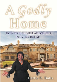 Title: A Godly Home: How to Build Relationships in Every Room, Author: Hattie R Butts