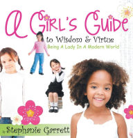 Title: A Girl's Guide to Wisdom & Virtue: Being a lady in a modern world, Author: Stephanie Garrett