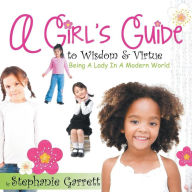 Title: A Girl's Guide to Wisdom & Virtue: Being a Lady in a Modern World, Author: Stephanie Garrett