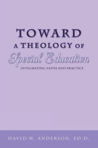 Title: Toward a Theology of Special Education: Integrating Faith and Practice, Author: David W. Anderson