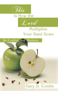 Title: This is how the Lord Multiplies Your Seed Sown: (Be Fruitful and Multiply), Author: Gary D. Combs