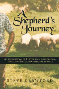 Title: A Shepherd's Journey: An exploration of I Peter 5:1-4 Illustrating moral principles and missional purpose, Author: Steve Crawford