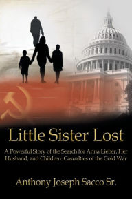 Title: Little Sister Lost: A Powerful Story of the Search for Anna Lieber, Her Husband, and Children: Casualties of the Cold War, Author: Anthony Joseph Sacco Sr