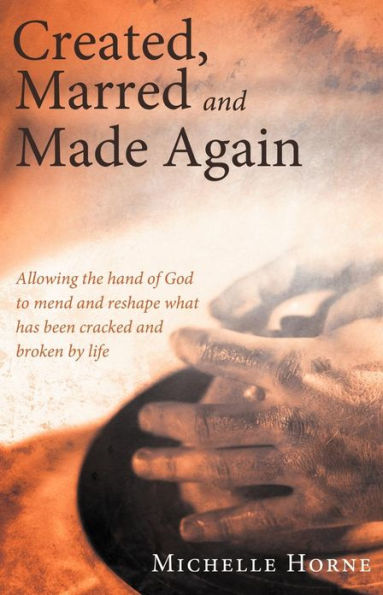 Created, Marred and Made Again: Allowing the Hand of God to Mend Reshape What Has Been Cracked Broken by Life
