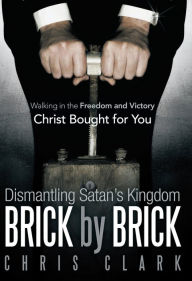 Title: Dismantling Satan's Kingdom Brick by Brick: Walking in the Freedom and Victory Christ Bought for You, Author: Chris Clark