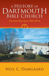 Title: A History of Dartmouth Bible Church: The First Fifty Years (1963-2013), Author: Rev. Dr. Neil C. Damgaard